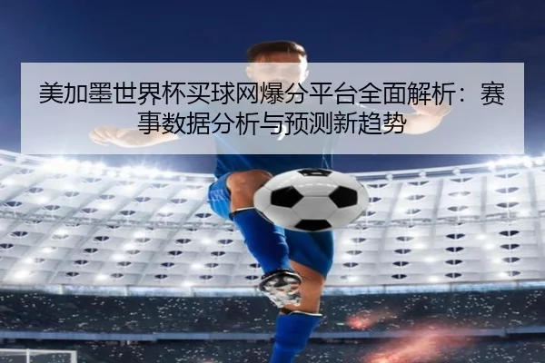 美加墨世界杯买球网爆分平台全面解析：赛事数据分析与预测新趋势