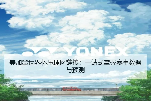 美加墨世界杯压球网链接：一站式掌握赛事数据与预测
