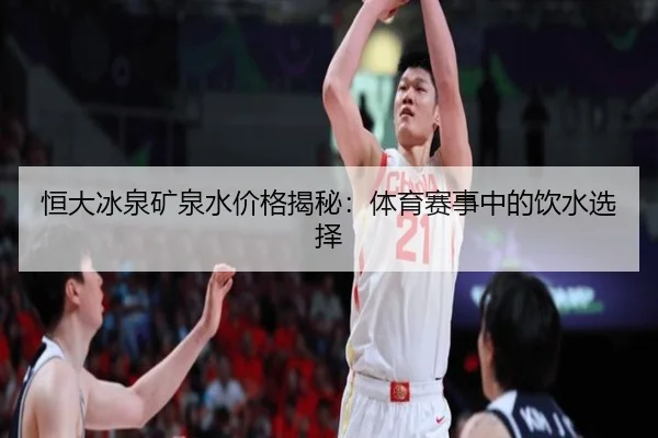 恒大冰泉矿泉水价格揭秘：体育赛事中的饮水选择