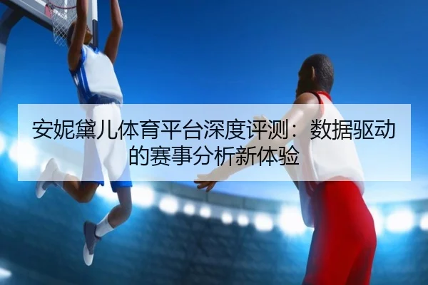 安妮黛儿体育平台深度评测：数据驱动的赛事分析新体验