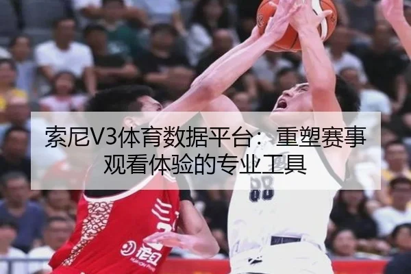 索尼V3体育数据平台：重塑赛事观看体验的专业工具