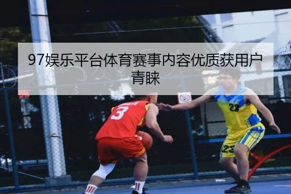 97娱乐平台体育赛事内容优质获用户青睐