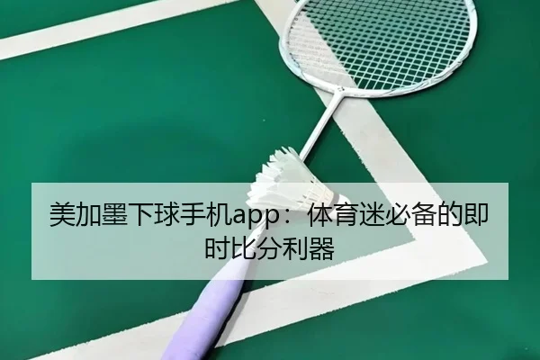 美加墨下球手机app：体育迷必备的即时比分利器