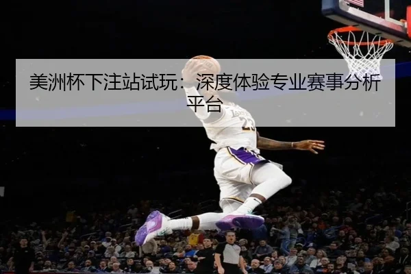 美洲杯下注站试玩：深度体验专业赛事分析平台